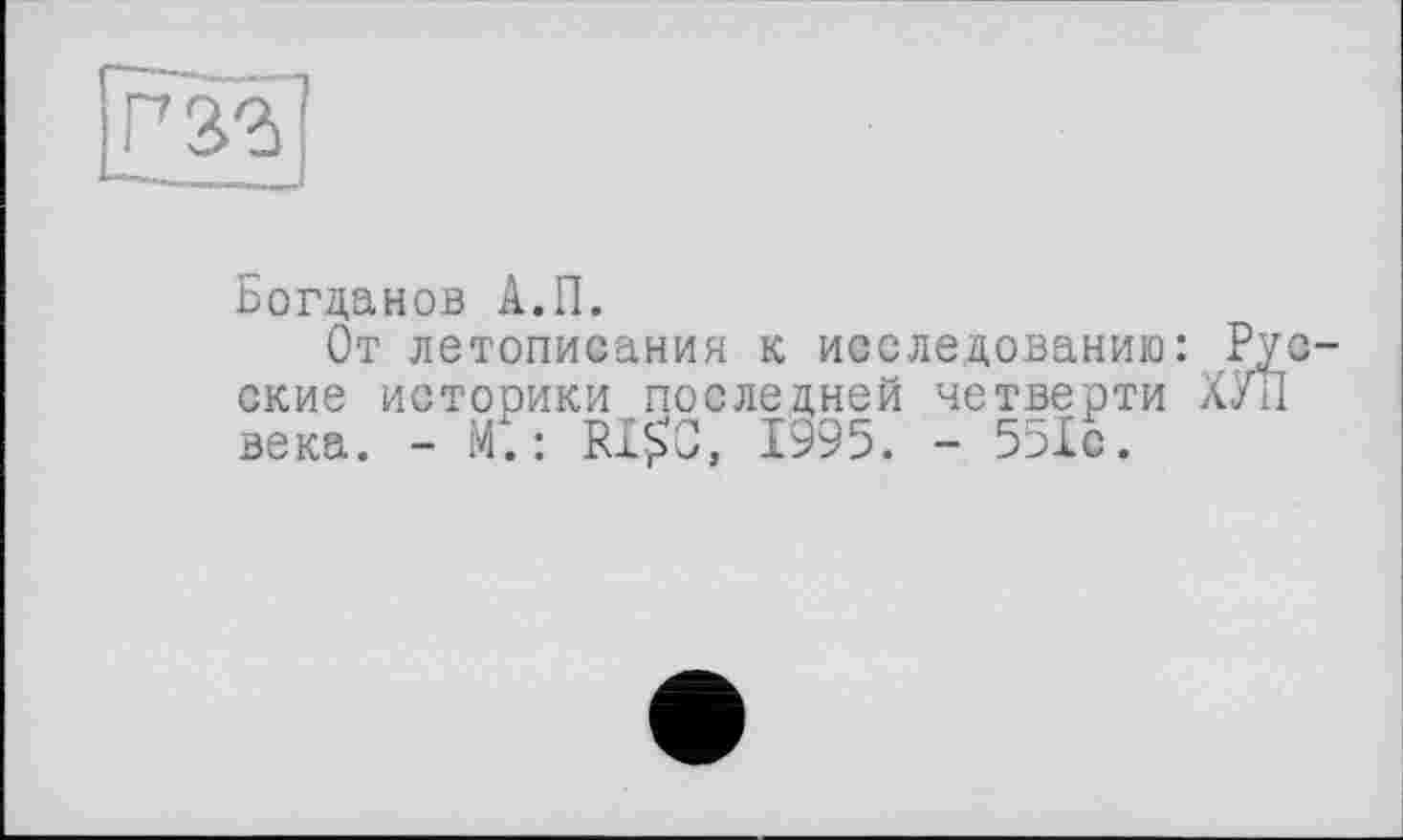 ﻿
Богданов А.П.
От летописания к исследованию: Русские истооики последней четверти ХУЛ века. - М.: RI$C, 1995. - 551с.